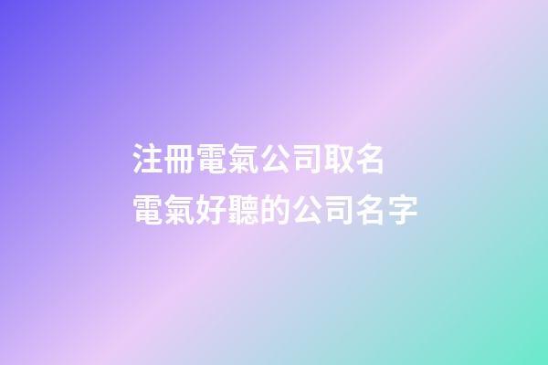 注冊電氣公司取名 電氣好聽的公司名字-第1張-公司起名-玄機派